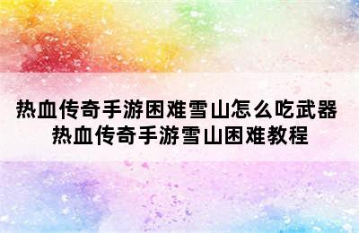 热血传奇手游困难雪山怎么吃武器 热血传奇手游雪山困难教程